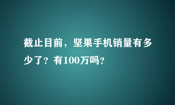 截止目前，坚果手机销量有多少了？有100万吗？