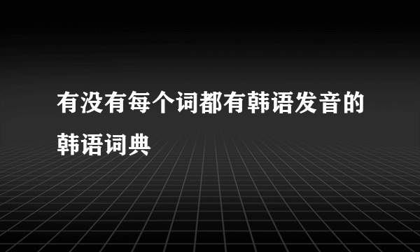 有没有每个词都有韩语发音的韩语词典