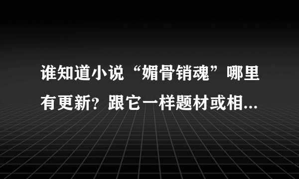 谁知道小说“媚骨销魂”哪里有更新？跟它一样题材或相似的小说有哪些？