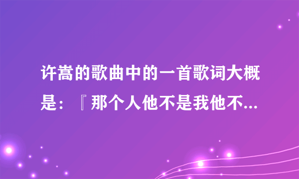 许嵩的歌曲中的一首歌词大概是：『那个人他不是我他不是我 你却和他睡了 你要我怎么做我怎么说我怎么不难