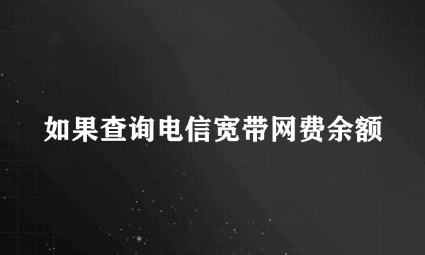 如果查询电信宽带网费余额