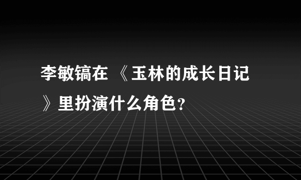 李敏镐在 《玉林的成长日记》里扮演什么角色？