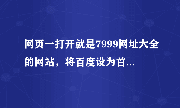 网页一打开就是7999网址大全的网站，将百度设为首页后，再次打开，又变成7999的网址了，怎么弄呢？