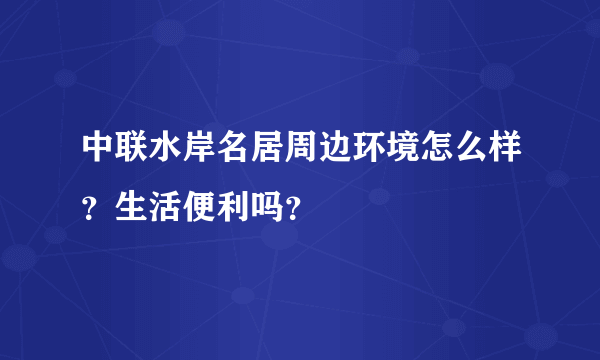 中联水岸名居周边环境怎么样？生活便利吗？