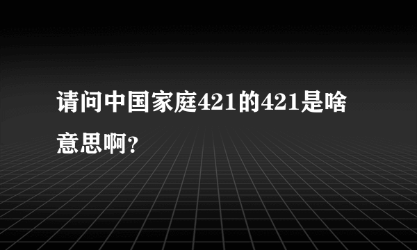 请问中国家庭421的421是啥意思啊？