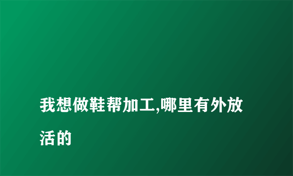 
我想做鞋帮加工,哪里有外放活的

