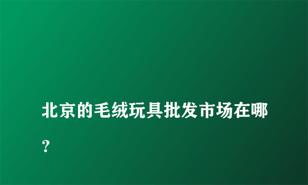 
北京的毛绒玩具批发市场在哪？

