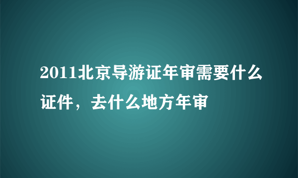 2011北京导游证年审需要什么证件，去什么地方年审