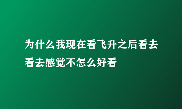 为什么我现在看飞升之后看去看去感觉不怎么好看