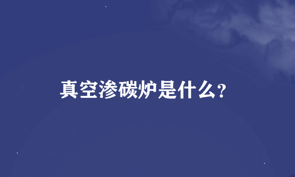 真空渗碳炉是什么？