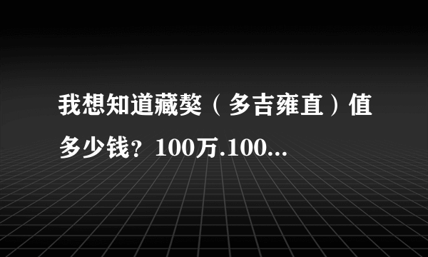 我想知道藏獒（多吉雍直）值多少钱？100万.1000万.还是1亿？