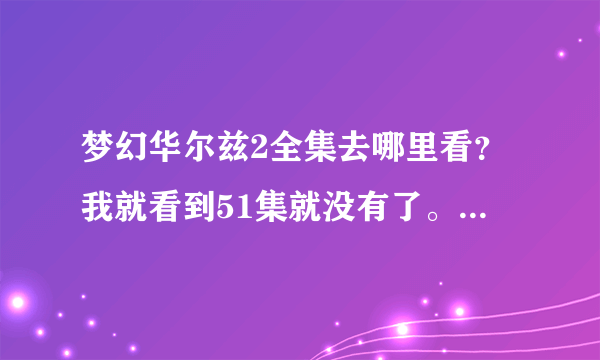 梦幻华尔兹2全集去哪里看？我就看到51集就没有了。下载和在线都可以