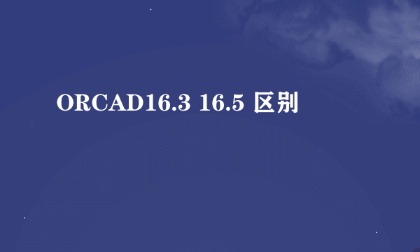 ORCAD16.3 16.5 区别