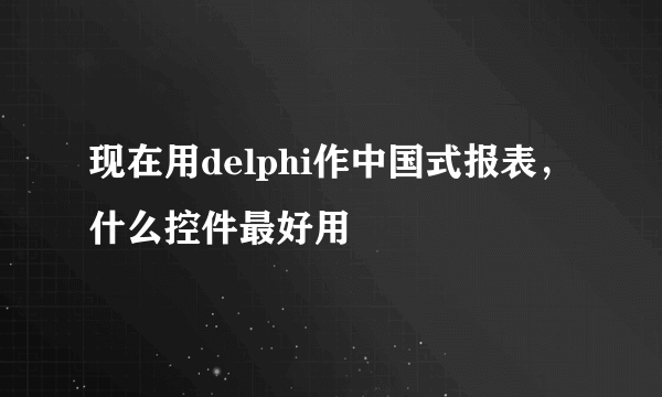 现在用delphi作中国式报表，什么控件最好用