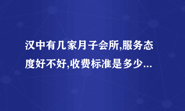 汉中有几家月子会所,服务态度好不好,收费标准是多少？要带什么东西入住？。