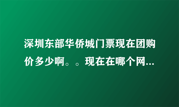 深圳东部华侨城门票现在团购价多少啊。。现在在哪个网站上有团购信息。。七夕想和男朋友一起去。