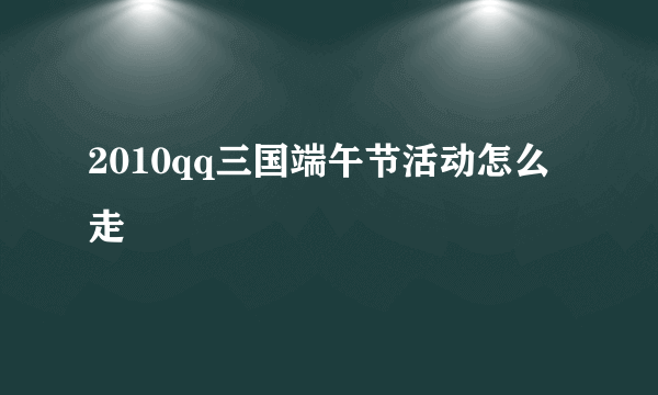 2010qq三国端午节活动怎么走