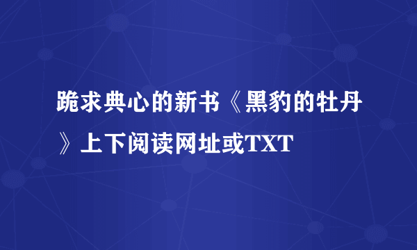 跪求典心的新书《黑豹的牡丹》上下阅读网址或TXT