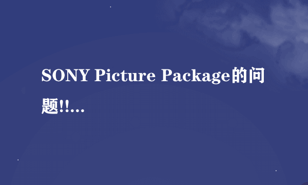 SONY Picture Package的问题!!!(有效+30分!!!)