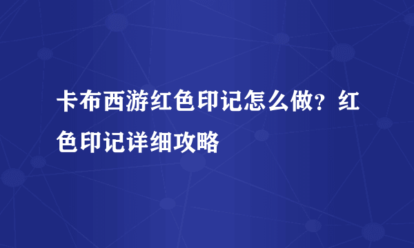 卡布西游红色印记怎么做？红色印记详细攻略