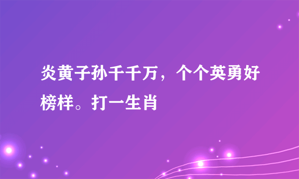 炎黄子孙千千万，个个英勇好榜样。打一生肖