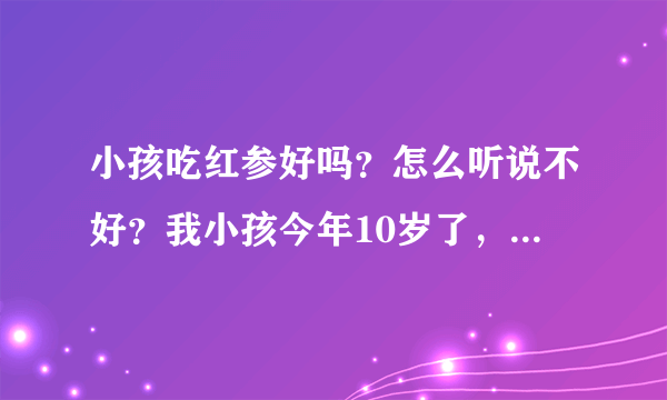 小孩吃红参好吗？怎么听说不好？我小孩今年10岁了，脸色蜡黄的，很虚弱，想补补，有谁知道什么好的滋补品