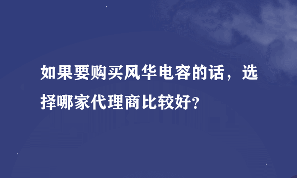 如果要购买风华电容的话，选择哪家代理商比较好？