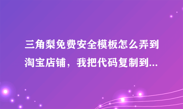 三角梨免费安全模板怎么弄到淘宝店铺，我把代码复制到店铺保存后它出来的全是代码，都不是图片，求解！