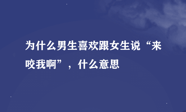 为什么男生喜欢跟女生说“来咬我啊”，什么意思