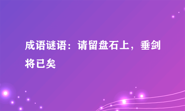 成语谜语：请留盘石上，垂剑将已矣