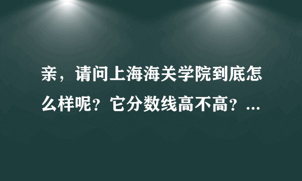 亲，请问上海海关学院到底怎么样呢？它分数线高不高？就业前景好不好？我求解啊