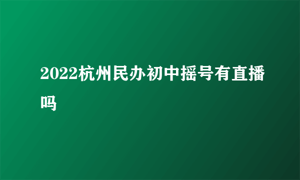 2022杭州民办初中摇号有直播吗