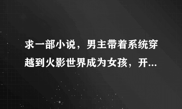 求一部小说，男主带着系统穿越到火影世界成为女孩，开始做鬼畜的任务