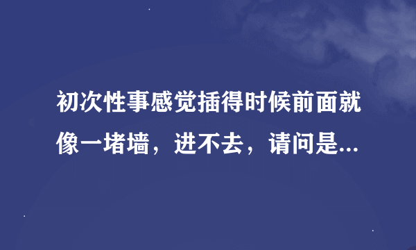 初次性事感觉插得时候前面就像一堵墙，进不去，请问是怎么回事？