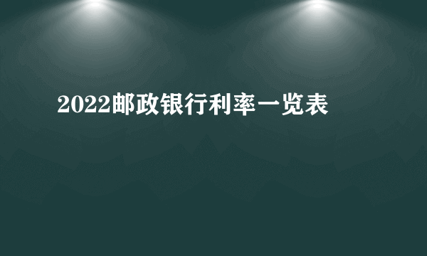 2022邮政银行利率一览表