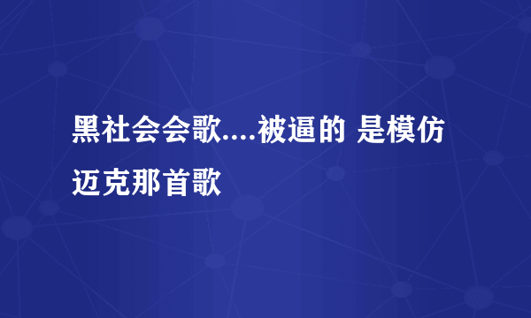 黑社会会歌....被逼的 是模仿迈克那首歌