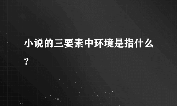 小说的三要素中环境是指什么？