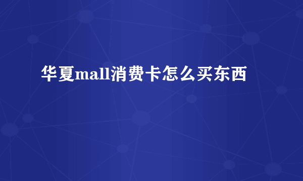 华夏mall消费卡怎么买东西