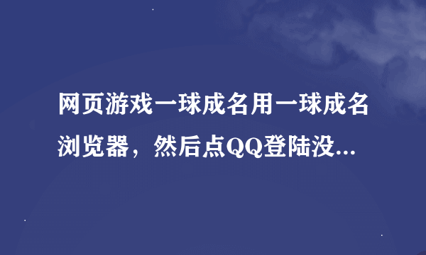 网页游戏一球成名用一球成名浏览器，然后点QQ登陆没反应是怎么回事，哪位高手告诉小弟一下，万分感谢