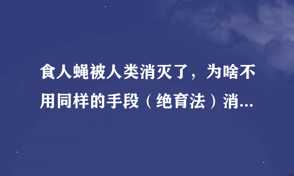 食人蝇被人类消灭了，为啥不用同样的手段（绝育法）消灭其他苍蝇，比如家蝇？