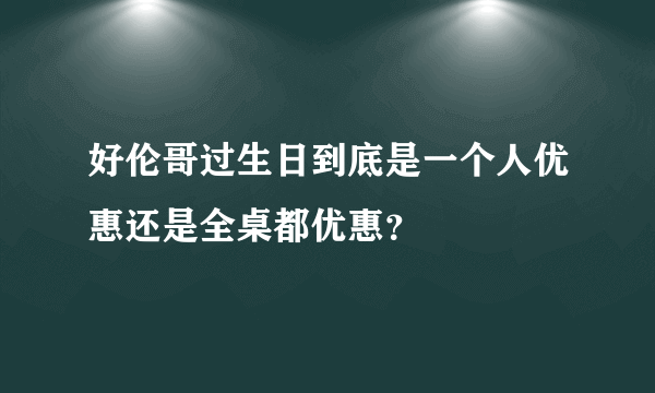 好伦哥过生日到底是一个人优惠还是全桌都优惠？