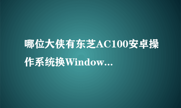 哪位大侠有东芝AC100安卓操作系统换Windows操作系统教程的，给大家分享下吧，非常感谢啦