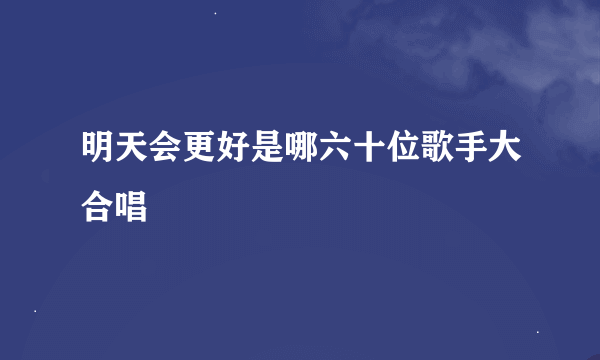 明天会更好是哪六十位歌手大合唱