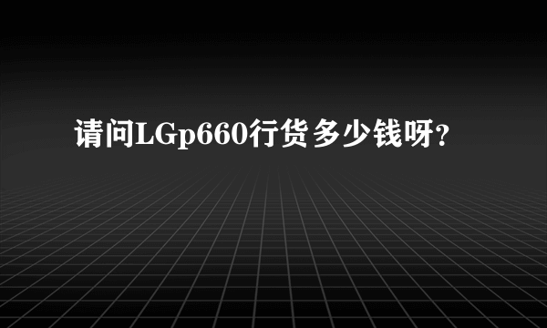 请问LGp660行货多少钱呀？