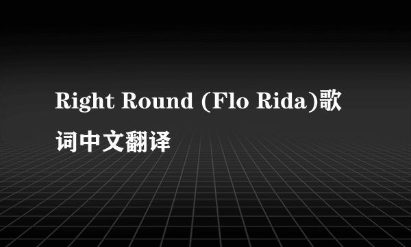 Right Round (Flo Rida)歌词中文翻译