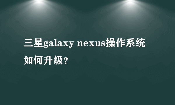 三星galaxy nexus操作系统如何升级？