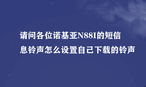 请问各位诺基亚N88I的短信息铃声怎么设置自己下载的铃声