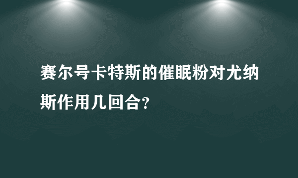 赛尔号卡特斯的催眠粉对尤纳斯作用几回合？