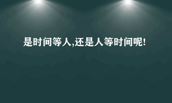 是时间等人,还是人等时间呢!