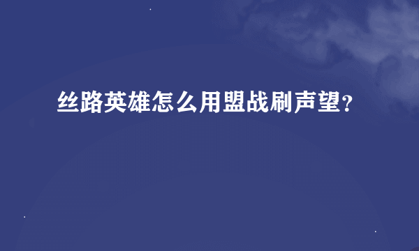 丝路英雄怎么用盟战刷声望？